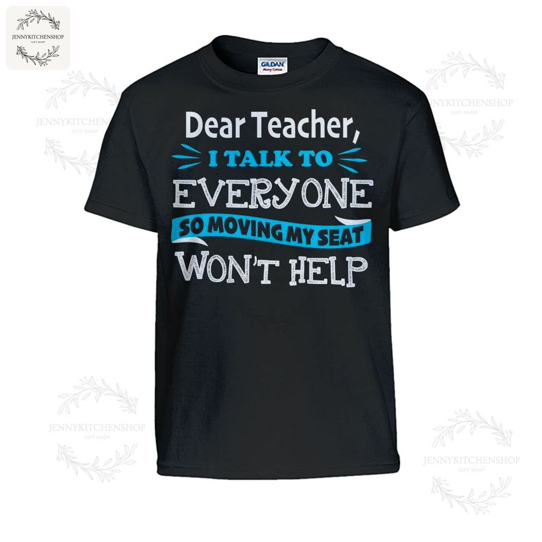 Dear Teacher I Talk To Everyone So Moving My Seat Won’t Help Shirts