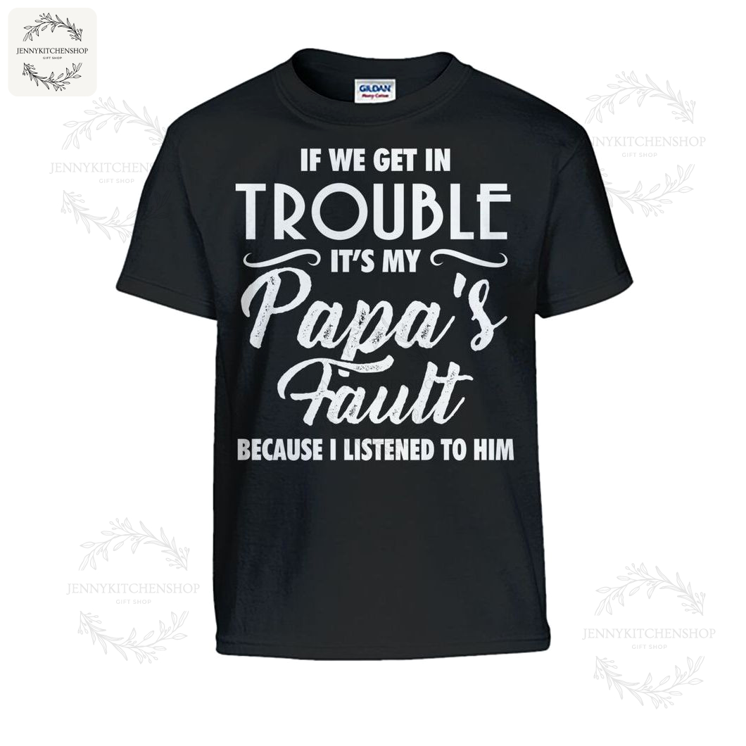If We Get In Trouble It’s My Papa’s Fault Because I Listened To Him Shirts